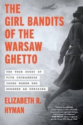 The Girl Bandits of the Warsaw Ghetto: The True Story of Five Courageous Young Women Who Sparked an Uprising