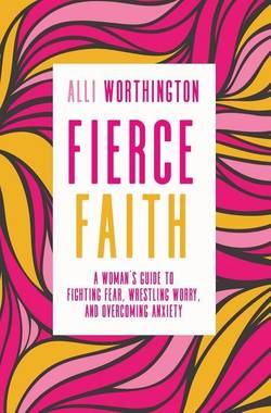 Fierce faith - a womans guide to fighting fear, wrestling worry, and overco