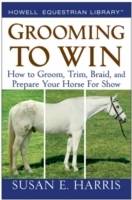 Grooming To Win: How to Groom, Trim, Braid, and Prepare Your Horse for Show