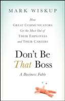Don?t Be That Boss: How Great Communicators Get the Most Out of Their Emplo