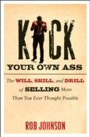 Kick Your Own Ass: The Will, Skill, and Drill of Selling More Than You Ever