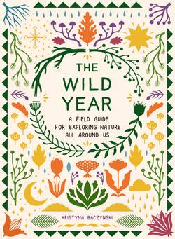 Wild Year : A Field Guide for Exploring Nature All Around Us