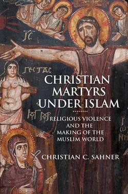 Christian martyrs under islam - religious violence and the making of the mu