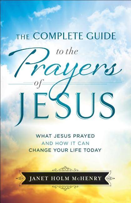 Complete guide to the prayers of jesus - what jesus prayed and how it can c