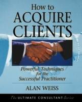 How to Acquire Clients: Powerful Techniques for the Successful Practitioner