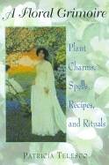 Floral Grimoire: Plant Charms, Spells, Recipes & Rituals