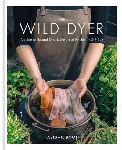Wild Dyer: A guide to natural dyes & the art of patchwork & stitch