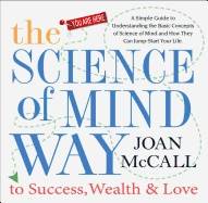 Science Of Mind Way To Success, Wealth And Love : A Simple Guide To Understanding The Basic Concepts Of Science Of Mind And How They Can Jump-Start Your Life