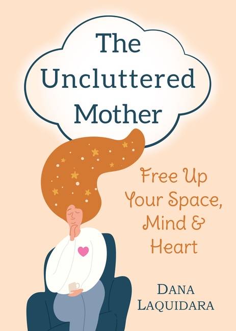 Uncluttered Mother : Free Up Your Space, Mind & Heart