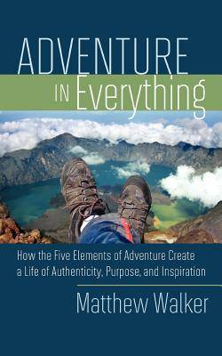 Adventure in Everything: How the Five Elements of Adventure Create a Life of Authenticity, Purpose, and Inspiration