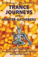 Trance Journeys Of The Hunter-Gatherers : Ecstatic Practices to Reconnect with the Great Mother and Heal the Earth