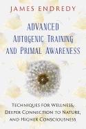 Advanced Autogenic Training And Primal Awareness : Techniques for Wellness, Deeper Connection to Nature, and Higher Consciousness
