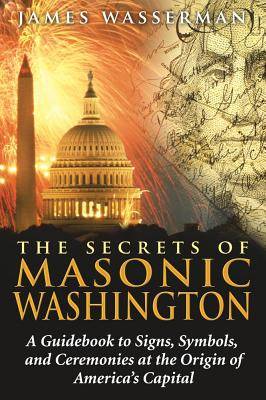 Secrets Of Masonic Washington: A Guidebook To Signs, Symbols & Ceremonies At The Origine Of America'