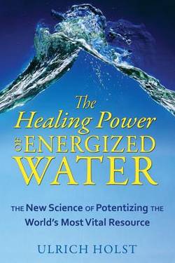 Healing Power Of Energized Water: The New Science Of Potentizing The World's Most Vital Resource