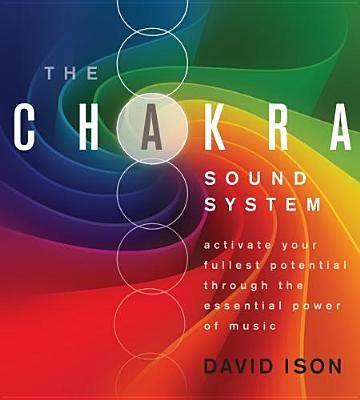 The Chakra Sound System : Activate Your Fullest Potential Through the Essential Power of Music