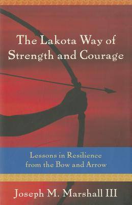 The Lakota Way of Strength and Courage: Lessons in Resilience from the Bow and Arrow