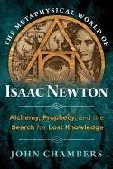 Metaphysical world of isaac newton - alchemy, prophecy, and the search for