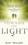 Toward The Light : Rescuing Spirits, Trapped Souls, amd Earthbound Ghosts