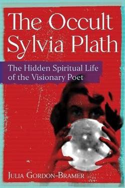The Occult Sylvia Plath: The Hidden Spiritual Life of the Visionary Poet
