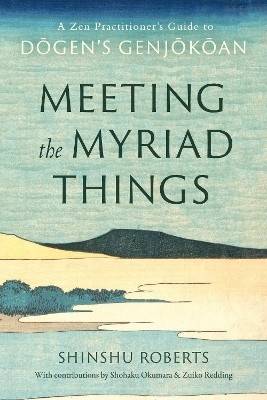 Meeting the Myriad Things: A Zen Practitioner's Guide to Dogen's Genjokoan