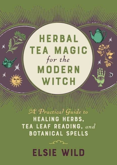 Herbal Tea Magic For The Modern Witch: A Practical Guide to Healing Herbs, Tea Leaf Reading, and Botanical Spells