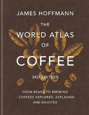 The World Atlas of Coffee 3rd edition: From beans to brewing – coffees explored, explained and enjoyed