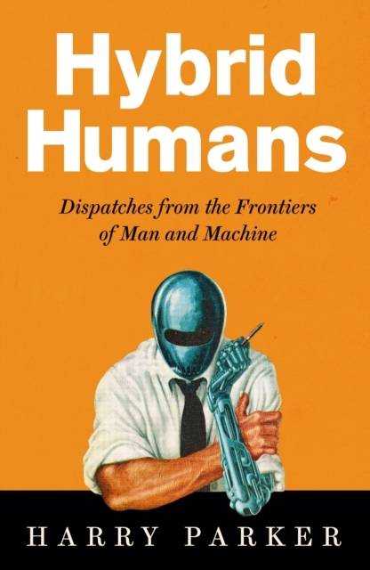 Hybrid Humans - Dispatches from the Frontiers of Man and Machine