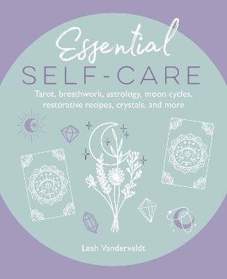Essential Self-Care: Tarot, Breathwork, Astrology, Moon Cycles, Restorative Recipes, Crystals, and More