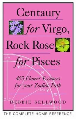 Centaury For Virgo, Rock Rose For Pisces: More Than 400 Flower Essences For Your Zodiac Path