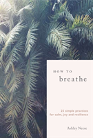How to Breathe - 25 Simple Practices for Calm, Joy and Resilience