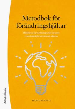 Metodbok för förändringshjältar : hållbart och värdeskapande lärande i den framtidsorienterade skolan