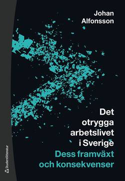 Det otrygga arbetslivet i Sverige : dess framväxt och konsekvenser
