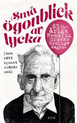 Små ögonblick av lycka (men rätt mycket elände med) : 83 1/4-årige Hendrik Groens hemliga dagbok