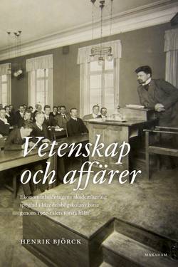 Vetenskap och affärer : ekonomutbildningens akademisering speglad i Handelshögskolans bana genom 1900-talets första hälft