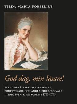 God dag, min läsare! : bland berättare, brevskrivare, boktryckare och andra bidragsgivare i tidig svensk veckopress 1730–1773