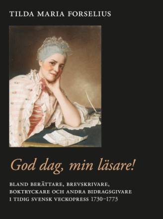 God dag, min läsare! : bland berättare, brevskrivare, boktryckare och andra bidragsgivare i tidig svensk veckopress 1730–1773