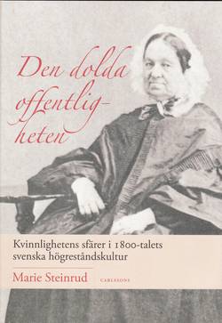 Den dolda offentligheten : kvinnlighetens sfärer i 1800-talets svenska högreståndskultur