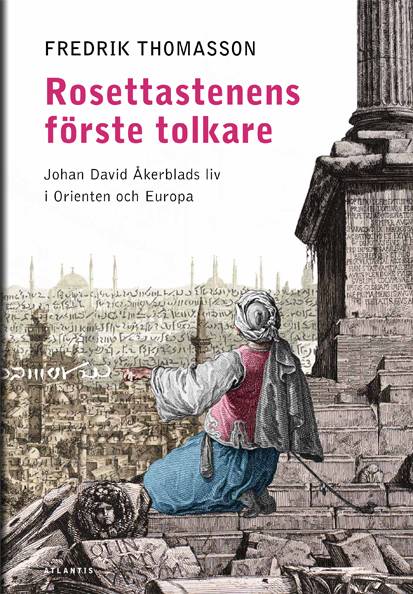 Rosettastenens förste tolkare : Johan David Åkerblads liv i Orienten och Europa