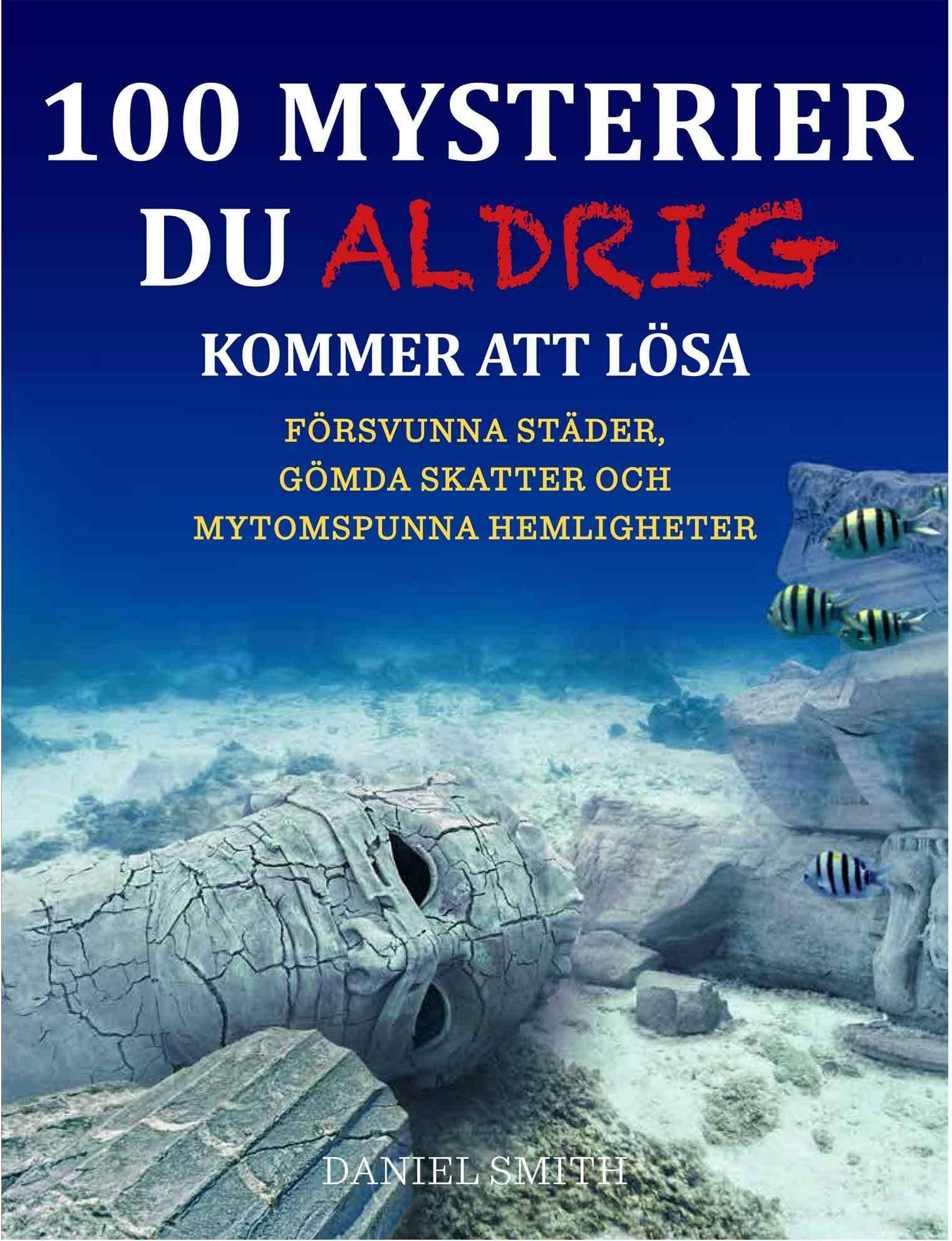 100 mysterier du aldrig kommer att lösa : försvunna städer, gömda skatter och mytomspunna hemligheter