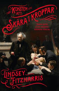 Konsten att skära i kroppar : Joseph Lister och den moderna kirurgins födelse