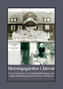 Helsingegården i Järvsö : En kort historik över lanthushållsskolan som Agnes Sundberg startade för över 100 år sen