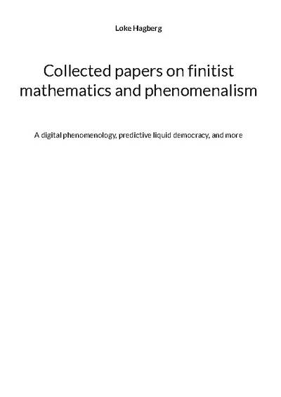 Collected papers on finitist mathematics and phenomenalism : a digital phenomenology and predictive liquid democracy