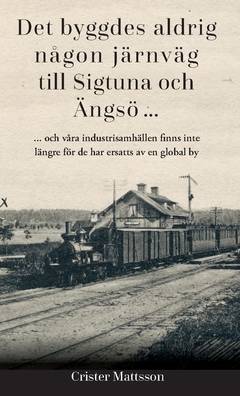 Det byggdes aldrig någon järnväg  till Sigtuna  och Ängsö ... : ... och våra industrisamhällen finns inte  längre för de har ersatts av en global by
