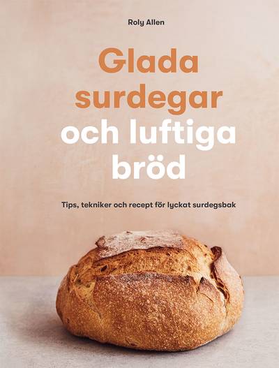 Glada surdegar och luftiga bröd : tips, tekniker och recept för lyckat surdegsbak