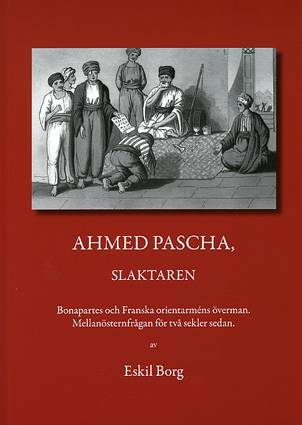 Ahmed Pascha, slaktaren : Bonapartes och franska orientarméns överman : mellanösternfrågan för två sekler sedan