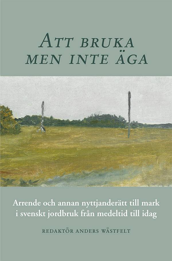 Att bruka men inte äga : arrende och annan nyttjanderätt till mark i svenskt jordbruk från medeltid till idag
