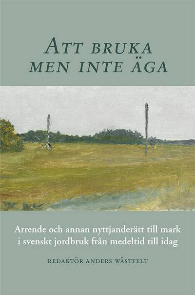 Att bruka men inte äga : arrende och annan nyttjanderätt till mark i svenskt jordbruk från medeltid till idag