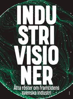 Industrivisioner : åtta röster om framtidens svenska industri