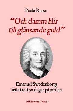 Och damm blir till glänsande guld : Emanuel Swedenborgs sista tretton dagar på jorden