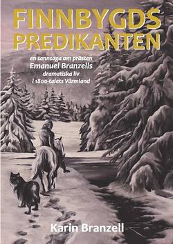 Finnbygdspredikanten : en sannsaga om prästen Emanuel Branzells dramatiska liv i 1800-talets Värmland